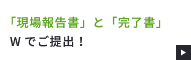「現場報告書」と「完了書」Wでご提出！