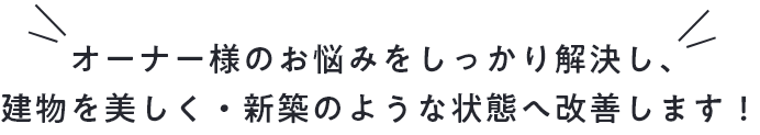 オーナー様のお悩みをしっかり解決し、建物を美しく・新築のような状態へ改善します！