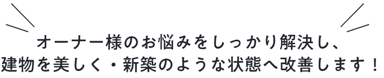 オーナー様のお悩みをしっかり解決し、建物を美しく・新築のような状態へ改善します！