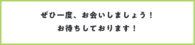 ぜひ一度、お会いしましょう！お待ちしております！