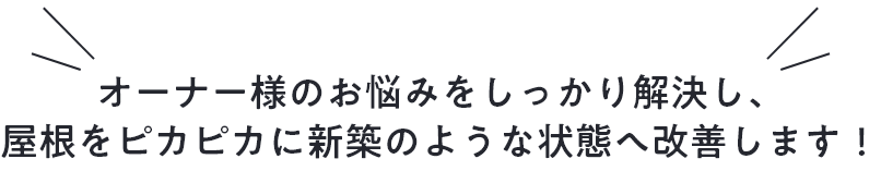 オーナー様のお悩みをしっかり解決し、屋根をピカピカに新築のような状態へ改善します！