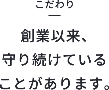 こだわり　創業以来守り続けていることがあります。